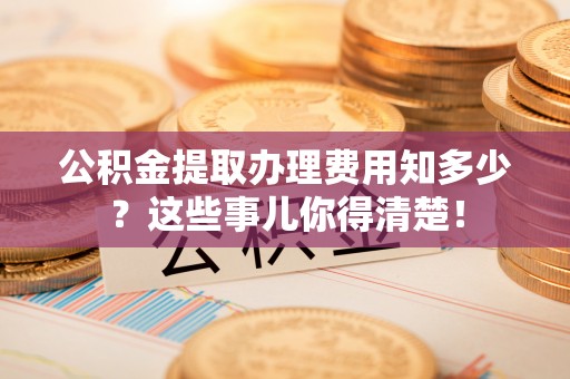 下城公积金提取办理费用知多少？这些事儿你得清楚！