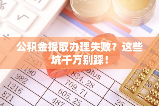 下城公积金提取办理失败？这些坑千万别踩！