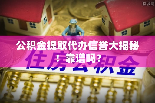 下城公积金提取代办信誉大揭秘！靠谱吗？
