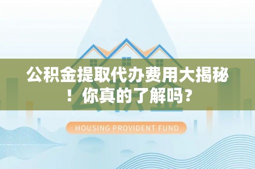 下城公积金提取代办费用大揭秘！你真的了解吗？