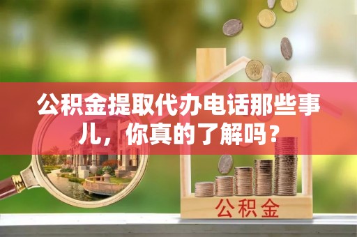 下城公积金提取代办电话那些事儿，你真的了解吗？