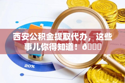 下城西安公积金提取代办，这些事儿你得知道！😎