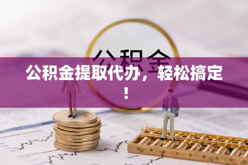 下城公积金提取代办，轻松搞定！