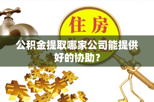 下城公积金提取哪家公司能提供好的协助？