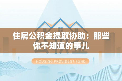 下城住房公积金提取协助：那些你不知道的事儿