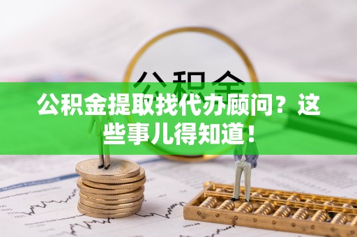 下城公积金提取找代办顾问？这些事儿得知道！