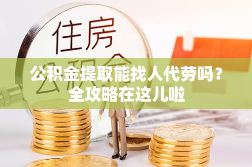 下城公积金提取能找人代劳吗？全攻略在这儿啦