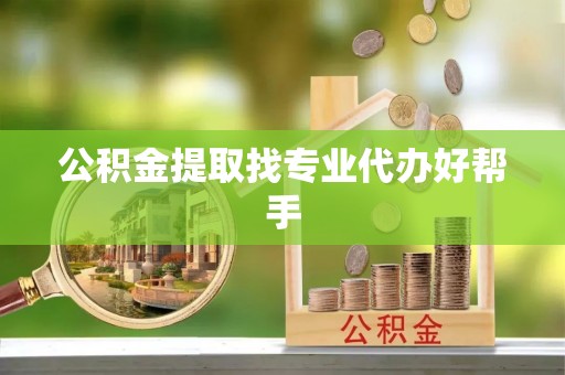 下城公积金提取找专业代办好帮手