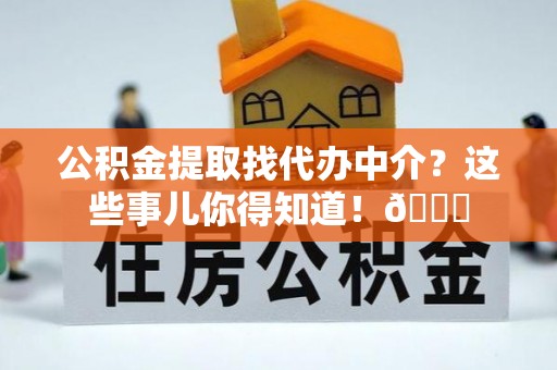 下城公积金提取找代办中介？这些事儿你得知道！😎