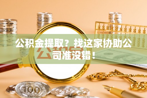 下城公积金提取？找这家协助公司准没错！