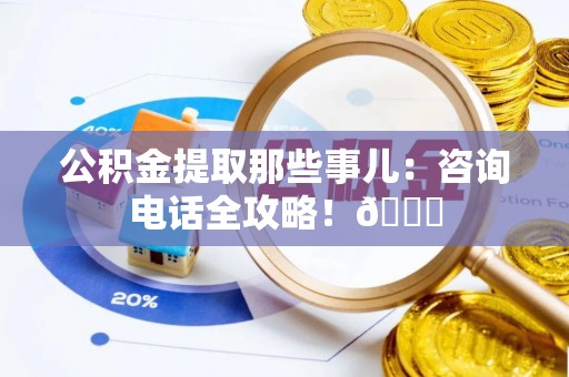 下城公积金提取那些事儿：咨询电话全攻略！😎