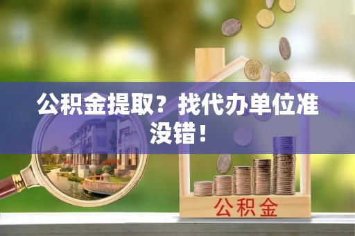 下城公积金提取？找代办单位准没错！