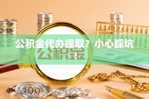 下城公积金代办提取？小心踩坑！