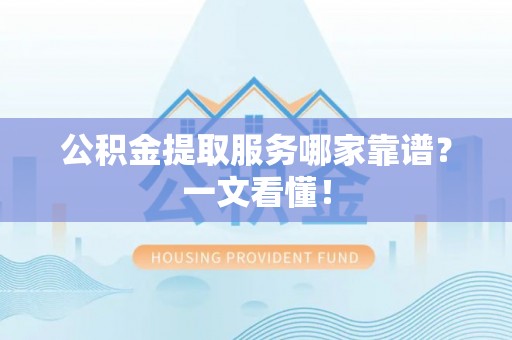 下城公积金提取服务哪家靠谱？一文看懂！