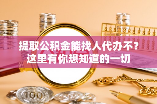 下城提取公积金能找人代办不？这里有你想知道的一切