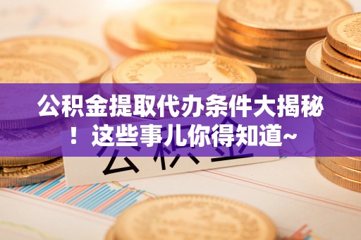 下城公积金提取代办条件大揭秘！这些事儿你得知道~