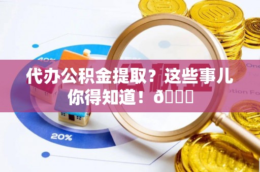 下城代办公积金提取？这些事儿你得知道！😎