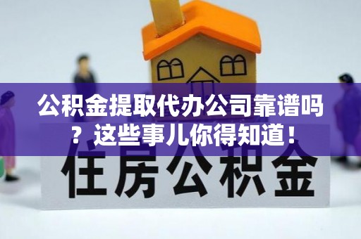 下城公积金提取代办公司靠谱吗？这些事儿你得知道！