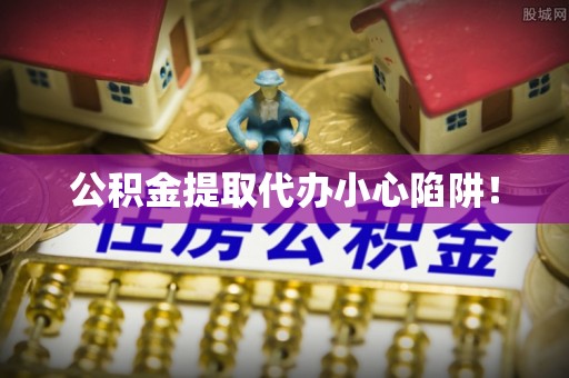下城公积金提取代办小心陷阱！