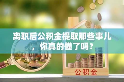 下城离职后公积金提取那些事儿，你真的懂了吗？