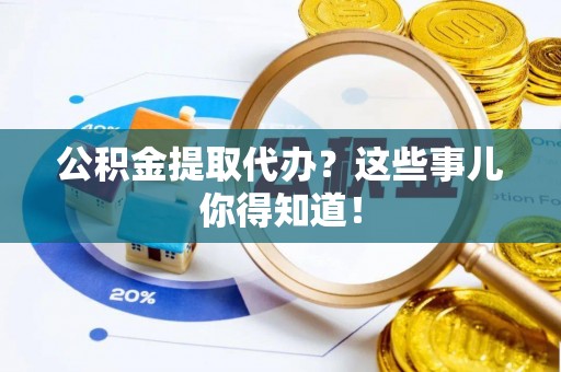 下城公积金提取代办？这些事儿你得知道！