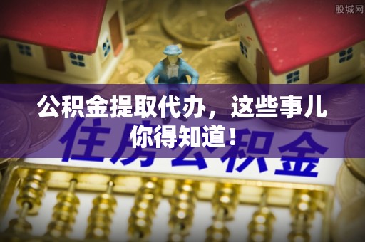 下城公积金提取代办，这些事儿你得知道！