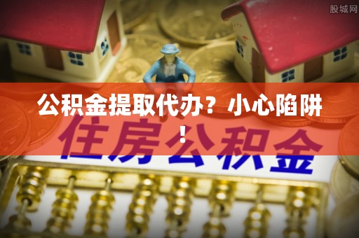 下城公积金提取代办？小心陷阱！