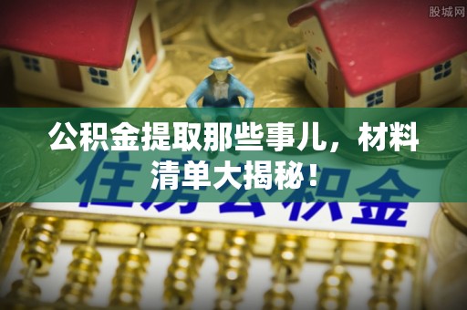 下城公积金提取那些事儿，材料清单大揭秘！