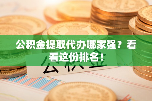 下城公积金提取代办哪家强？看看这份排名！