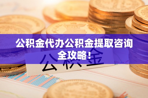 下城公积金代办公积金提取咨询全攻略！