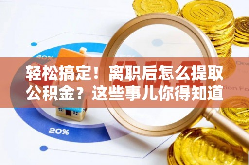 下城轻松搞定！离职后怎么提取公积金？这些事儿你得知道