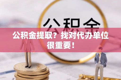 下城公积金提取？找对代办单位很重要！