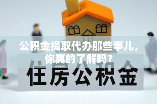 下城公积金提取代办那些事儿，你真的了解吗？