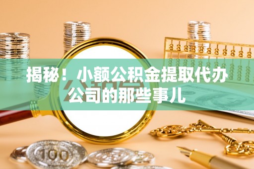 下城揭秘！小额公积金提取代办公司的那些事儿