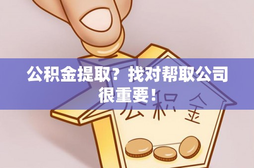 下城公积金提取？找对帮取公司很重要！
