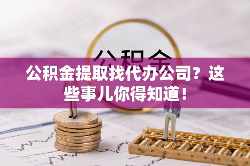 下城公积金提取找代办公司？这些事儿你得知道！