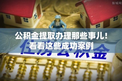 下城公积金提取办理那些事儿！看看这些成功案例