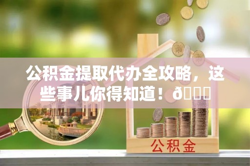 下城公积金提取代办全攻略，这些事儿你得知道！😎