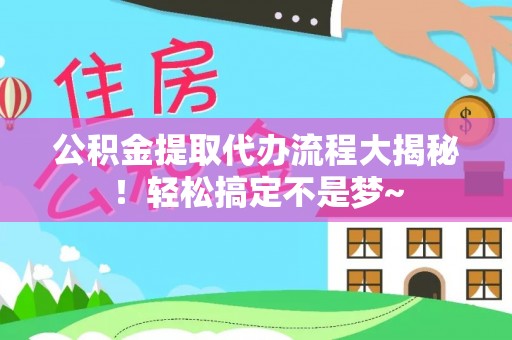 下城公积金提取代办流程大揭秘！轻松搞定不是梦~