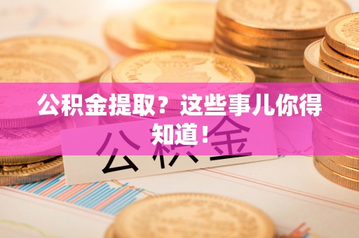 下城公积金提取？这些事儿你得知道！