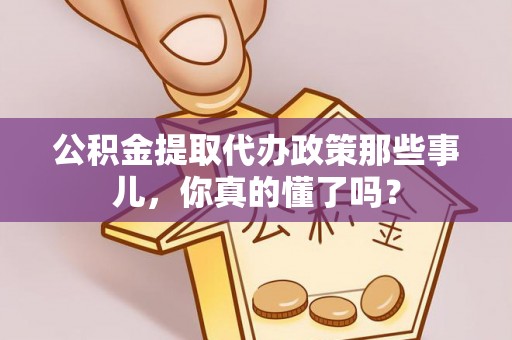 下城公积金提取代办政策那些事儿，你真的懂了吗？