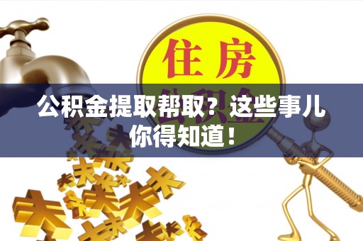 下城公积金提取帮取？这些事儿你得知道！