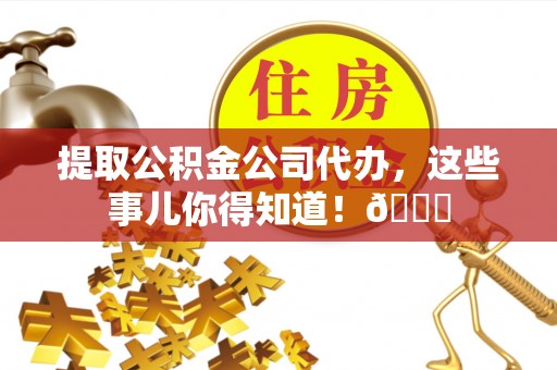 下城提取公积金公司代办，这些事儿你得知道！😎