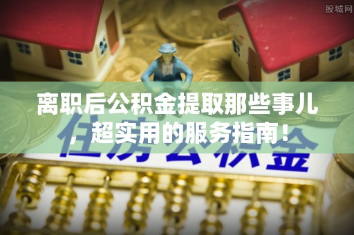 下城离职后公积金提取那些事儿，超实用的服务指南！