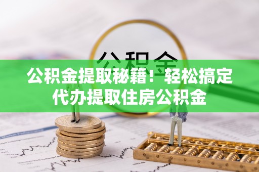 下城公积金提取秘籍！轻松搞定代办提取住房公积金