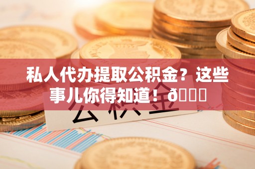 下城私人代办提取公积金？这些事儿你得知道！😎