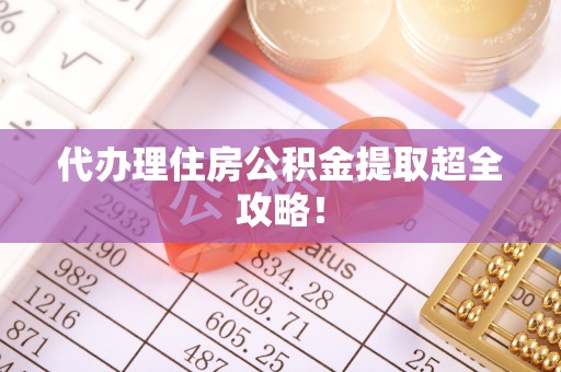 下城代办理住房公积金提取超全攻略！