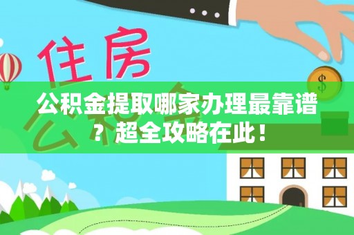 下城公积金提取哪家办理最靠谱？超全攻略在此！