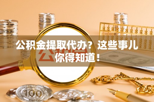下城公积金提取代办？这些事儿你得知道！