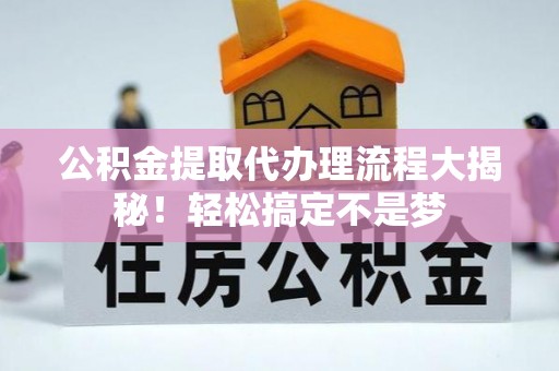 下城公积金提取代办理流程大揭秘！轻松搞定不是梦